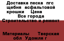 Доставка песка, пгс, щебня, асфальтовой крошки. › Цена ­ 400 - Все города Строительство и ремонт » Материалы   . Тверская обл.,Удомля г.